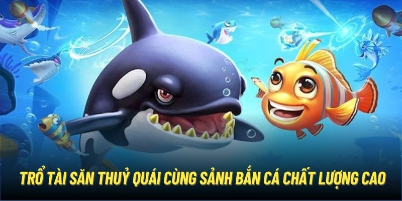 Trổ tài săn thuỷ quái cùng sảnh bắn cá chất lượng cao